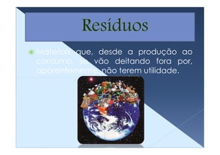 Materiais que, desde a produção ao
consumo, se vão deitando fora por,
aparentemente, não terem utilidade.
 