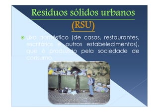 Lixo doméstico (de casas, restaurantes,
escritórios e outros estabelecimentos),
que é produzido pela sociedade de
consumo.
 