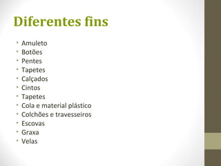 Diferentes fins
• Amuleto
• Botões
• Pentes
• Tapetes
• Calçados
• Cintos
• Tapetes
• Cola e material plástico
• Colchões e travesseiros
• Escovas
• Graxa
• Velas
 