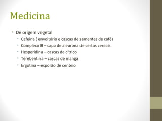 Medicina
• De origem vegetal
• Cafeína ( envoltório e cascas de sementes de café)
• Complexo B – capa de aleurona de certos cereais
• Hesperidina – cascas de cítrico
• Terebentina – cascas de manga
• Ergotina – esporão de centeio
 