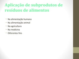 Aplicação de subprodutos de
resíduos de alimentos
• Na alimentação humana
• Na alimentação animal
• Na agricultura
• Na medicina
• Diferentes fins
 
