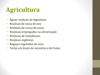 Agricultura
• Águas residuais de digestores
• Resíduos de casca de ovo
• Resíduos de cinzas de ossos
• Resíduos empregados na alimentação
• Resíduos de matadouros
• Resíduos orgânicos
• Bagaços esgotados de cana
• Tortas em bruto de sementes e de frutas
 