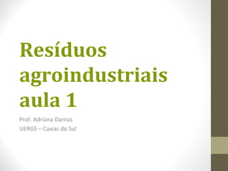 Resíduos
agroindustriais
aula 1
Prof. Adriana Dantas
UERGS – Caxias do Sul
 
