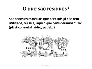 O que são resíduos?	São todos os materiais que para nós já não tem utilidade, ou seja, aquilo que consideramos “lixo” (plástico, metal, vidro, papel…)Paulo Seixas
