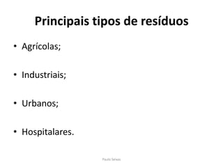 Principais tipos de resíduosAgrícolas;Industriais;Urbanos;Hospitalares.Paulo Seixas