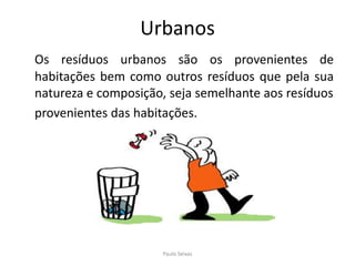 UrbanosOs resíduos urbanos são os provenientes de habitações bem como outros resíduos que pela sua natureza e composição, seja semelhante aos resíduos 	provenientes das habitações.Paulo Seixas