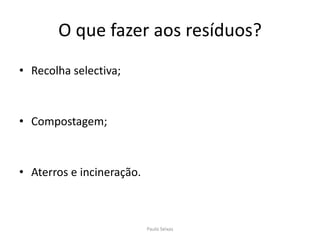 O que fazer aos resíduos?Recolha selectiva;Compostagem;Aterros e incineração.Paulo Seixas