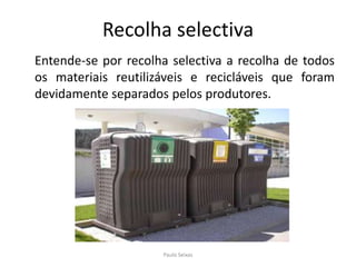 Recolha selectiva	Entende-se por recolha selectiva a recolha de todos os materiais reutilizáveis e recicláveis que foram devidamente separados pelos produtores.Paulo Seixas
