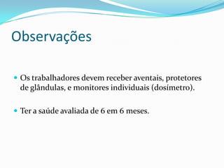 Observações
 Os trabalhadores devem receber aventais, protetores
de glândulas, e monitores individuais (dosímetro).
 Ter a saúde avaliada de 6 em 6 meses.
 