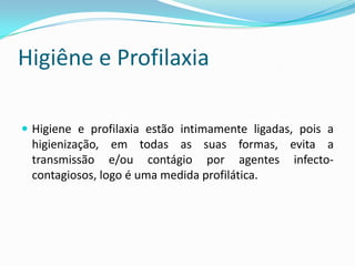 Higiêne e Profilaxia
 Higiene e profilaxia estão intimamente ligadas, pois a
higienização, em todas as suas formas, evita a
transmissão e/ou contágio por agentes infecto-
contagiosos, logo é uma medida profilática.
 