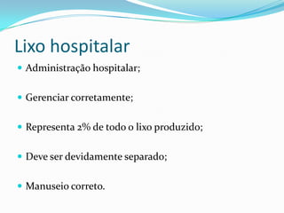 Lixo hospitalar
 Administração hospitalar;
 Gerenciar corretamente;
 Representa 2% de todo o lixo produzido;
 Deve ser devidamente separado;
 Manuseio correto.
 