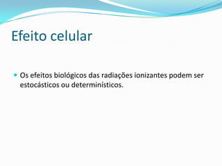 Efeito celular
 Os efeitos biológicos das radiações ionizantes podem ser
estocásticos ou determinísticos.
 