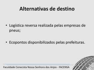 Alternativas de destino
• Logística reversa realizada pelas empresas de
pneus;
• Ecopontos disponibilizados pelas prefeituras.

Faculdade Cenecista Nossa Senhora dos Anjos - FACENSA

 