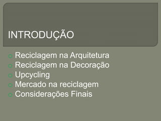 INTRODUÇÃO
o Reciclagem na Arquitetura
o Reciclagem na Decoração
o Upcycling
o Mercado na reciclagem
o Considerações Finais
 
