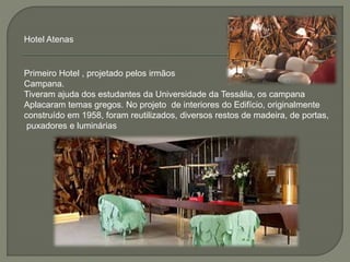 Hotel Atenas
Primeiro Hotel , projetado pelos irmãos
Campana.
Tiveram ajuda dos estudantes da Universidade da Tessália, os campana
Aplacaram temas gregos. No projeto de interiores do Edifício, originalmente
construído em 1958, foram reutilizados, diversos restos de madeira, de portas,
puxadores e luminárias
 