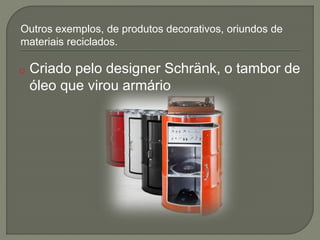 o Criado pelo designer Schränk, o tambor de
óleo que virou armário
Outros exemplos, de produtos decorativos, oriundos de
materiais reciclados.
 