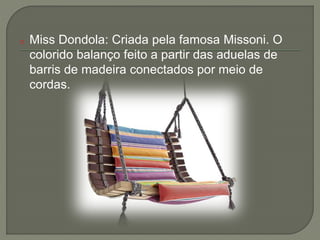 o Miss Dondola: Criada pela famosa Missoni. O
colorido balanço feito a partir das aduelas de
barris de madeira conectados por meio de
cordas.
 
