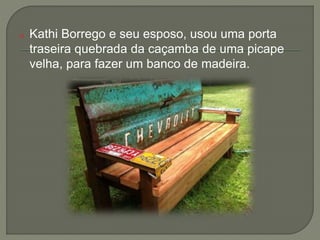 o Kathi Borrego e seu esposo, usou uma porta
traseira quebrada da caçamba de uma picape
velha, para fazer um banco de madeira.
 