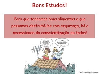 Para que tenhamos bons alimentos e que
possamos desfrutá-los com segurança, há a
necessidade da conscientização de todos!
Profª Mariela S. Moura
Bons Estudos!
 