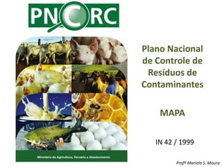 Profª Mariela S. Moura
Plano Nacional
de Controle de
Resíduos de
Contaminantes
MAPA
IN 42 / 1999
 