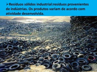 Resíduos sólidos industrial:resíduos provenientes
de indústrias. Os produtos variam de acordo com
atividade desenvolvida.
 