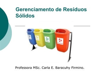 Gerenciamento de Resíduos
Sólidos




Professora MSc. Carla E. Baracuhy Firmino.
 