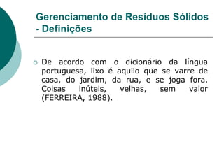 Gerenciamento de Resíduos Sólidos
- Definições


   De acordo com o dicionário da língua
    portuguesa, lixo é aquilo que se varre de
    casa, do jardim, da rua, e se joga fora.
    Coisas   inúteis,   velhas,   sem    valor
    (FERREIRA, 1988).
 