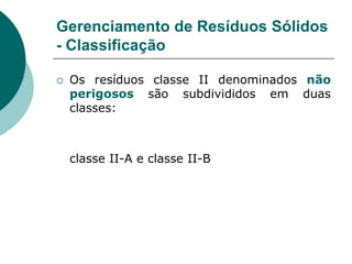 Gerenciamento de Resíduos Sólidos
- Classificação

   Os resíduos classe II denominados não
    perigosos são subdivididos em duas
    classes:



    classe II-A e classe II-B
 