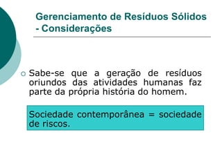 Gerenciamento de Resíduos Sólidos
     - Considerações



   Sabe-se que a geração de resíduos
    oriundos das atividades humanas faz
    parte da própria história do homem.

    Sociedade contemporânea = sociedade
    de riscos.
 