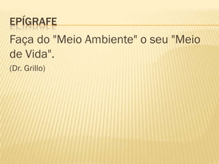 EPÍGRAFE

Faça do "Meio Ambiente" o seu "Meio
de Vida".
(Dr. Grillo)

 