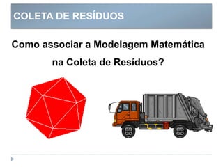 COLETA DE RESÍDUOS
Como associar a Modelagem Matemática
na Coleta de Resíduos?
 