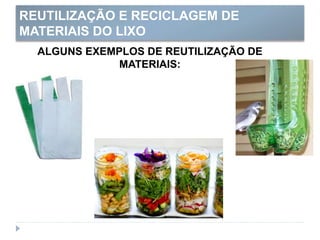 REUTILIZAÇÃO E RECICLAGEM DE
MATERIAIS DO LIXO
ALGUNS EXEMPLOS DE REUTILIZAÇÃO DE
MATERIAIS:
 