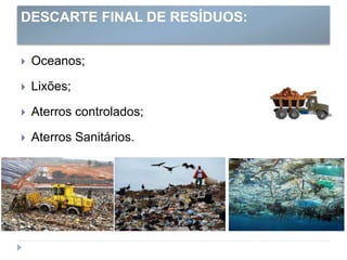 DESCARTE FINAL DE RESÍDUOS:
 Oceanos;
 Lixões;
 Aterros controlados;
 Aterros Sanitários.
 