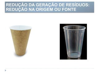 REDUÇÃO DA GERAÇÃO DE RESÍDUOS:
REDUÇÃO NA ORIGEM OU FONTE
 