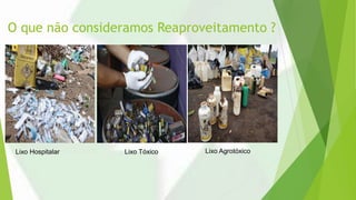 O que não consideramos Reaproveitamento ?
Lixo Hospitalar Lixo Tóxico Lixo Agrotóxico
 