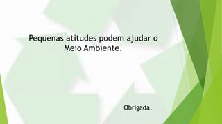 Pequenas atitudes podem ajudar o
Meio Ambiente.
Obrigada.
 