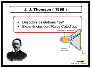 J. J. Thomson ( 1898 )
prof. Fábio Oisiovici
• Descobre os elétrons 1891
• Experiências com Raios Catódicos
 