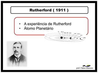 Rutherford ( 1911 )
prof. Fábio Oisiovici
• A experiência de Rutherford
• Átomo Planetário
 