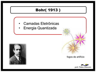 Bohr( 1913 )
prof. Fábio Oisiovici
• Camadas Eletrônicas
• Energia Quantizada
fogos de artifício
 