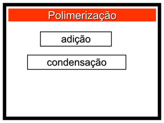 Polimerização
adição
condensação
 