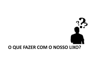 O QUE FAZER COM O NOSSO LIXO?
 