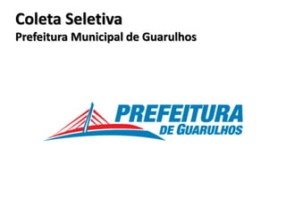 Coleta Seletiva
Prefeitura Municipal de Guarulhos
 