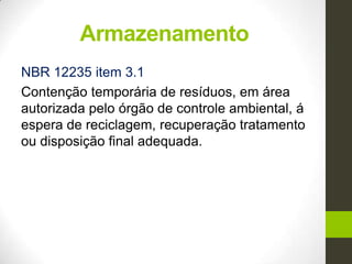 Armazenamento
NBR 12235 item 3.1
Contenção temporária de resíduos, em área
autorizada pelo órgão de controle ambiental, á
espera de reciclagem, recuperação tratamento
ou disposição final adequada.
 