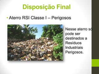 Disposição Final
• Aterro RSI Classe I – Perigosos
Nesse aterro só
pode ser
destinados a
Resíduos
Industriais
Perigosos.
 