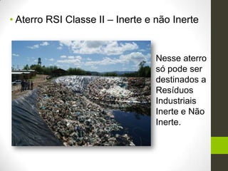 • Aterro RSI Classe II – Inerte e não Inerte
Nesse aterro
só pode ser
destinados a
Resíduos
Industriais
Inerte e Não
Inerte.
 