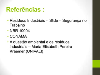 Referências :
• Resíduos Industriais – Slide – Segurança no
Trabalho
• NBR 10004
• CONAMA
• A questão ambiental e os resíduos
industriais – Maria Elisabeth Pereira
Kraemer (UNIVALI)
 