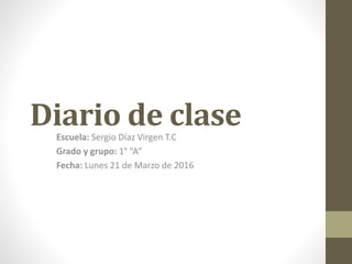 Diario de claseEscuela: Sergio Díaz Virgen T.C
Grado y grupo: 1° “A”
Fecha: Lunes 21 de Marzo de 2016
 