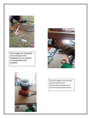 Esta imagen nos representa
como el equipo esta
trabajando con su material,
en la elaboración del
lanzadior
Estas dosimágenesnosmuestran
algunosmaterialesque
consideramosclave paraque el
lanzamientofueratodounéxito
 