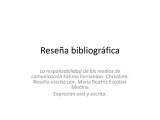 Reseña bibliográfica La responsabilidad de los medios de comunicación Fátima Fernández  Christlieb. Reseña escrita por: María Beatriz Escobar Medina  Expresion oral y escrita. 