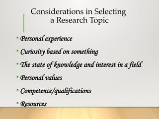 Considerations in Selecting
a Research Topic
• Personal experience
• Curiosity based on something
• The state of knowledge and interest in a field
• Personal values
• Competence/qualifications
• Resources
 